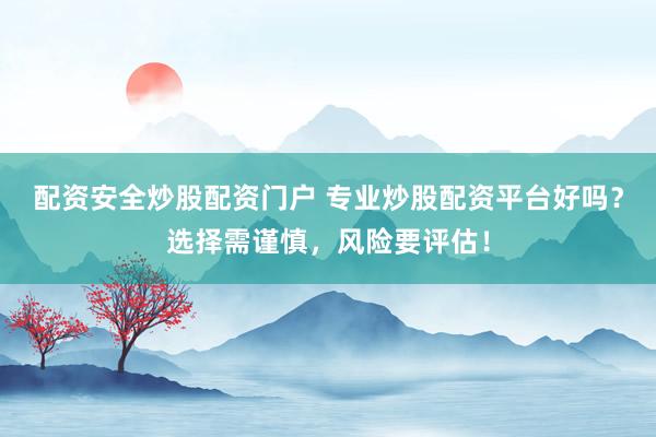 配资安全炒股配资门户 专业炒股配资平台好吗?选择需谨慎,风险要评估!