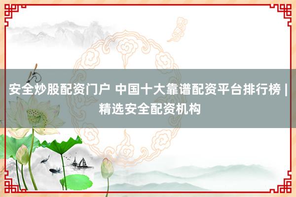 安全炒股配资门户 中国十大靠谱配资平台排行榜 | 精选安全配资机构