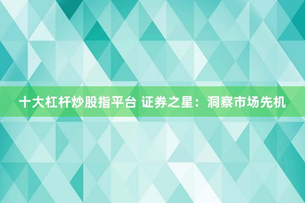 十大杠杆炒股指平台 证券之星：洞察市场先机