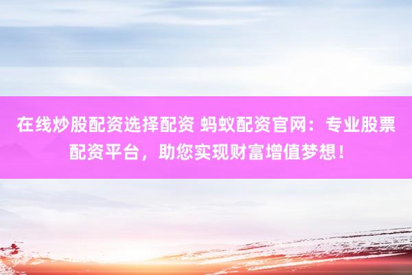 在线炒股配资选择配资 蚂蚁配资官网：专业股票配资平台，助您实现财富增值梦想！