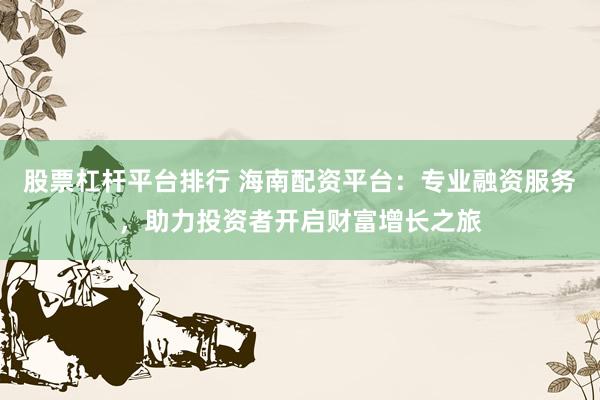 股票杠杆平台排行 海南配资平台：专业融资服务，助力投资者开启财富增长之旅