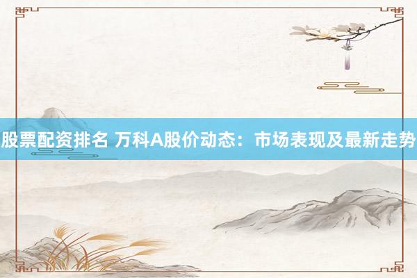 股票配资排名 万科A股价动态:市场表现及最新走势