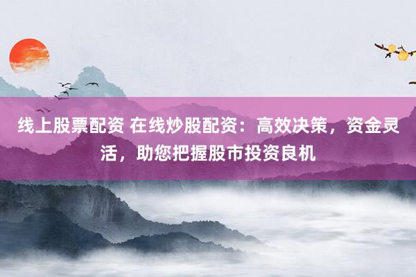 线上股票配资 在线炒股配资：高效决策，资金灵活，助您把握股市投资良机