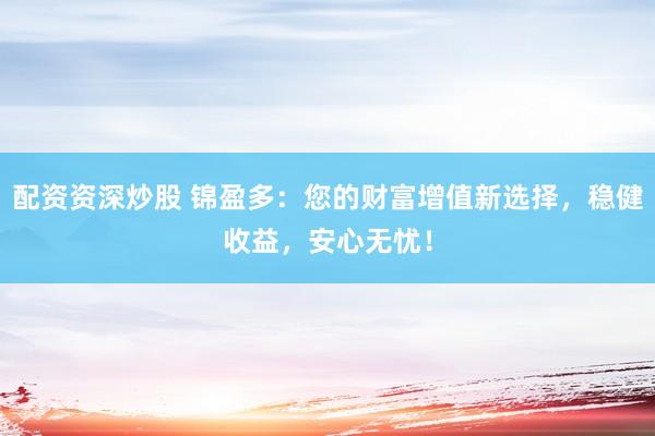 配资资深炒股 锦盈多：您的财富增值新选择，稳健收益，安心无忧！