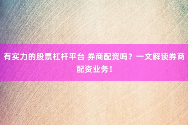 有实力的股票杠杆平台 券商配资吗？一文解读券商配资业务！