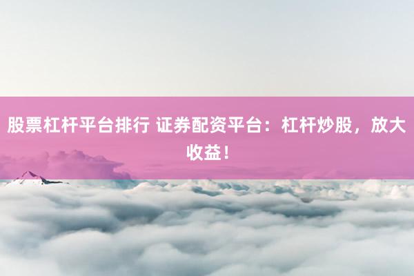 股票杠杆平台排行 证券配资平台：杠杆炒股，放大收益！