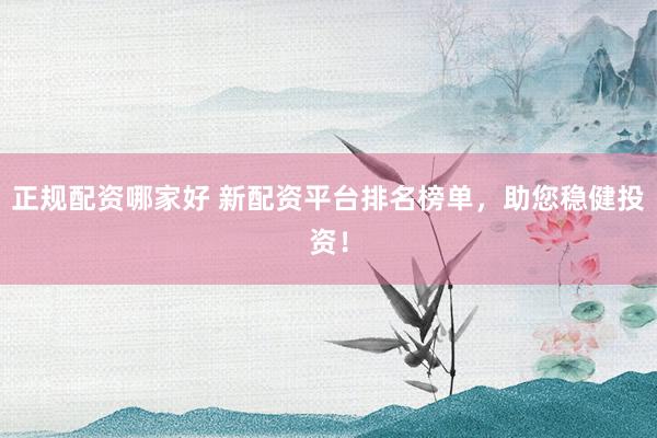 正规配资哪家好 新配资平台排名榜单，助您稳健投资！