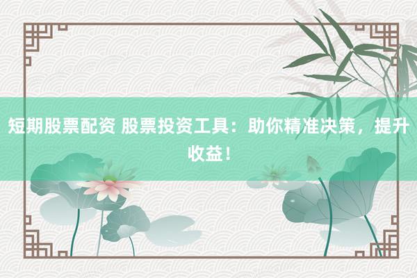 短期股票配资 股票投资工具：助你精准决策，提升收益！