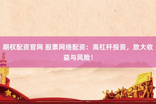 期权配资官网 股票网络配资：高杠杆投资，放大收益与风险！