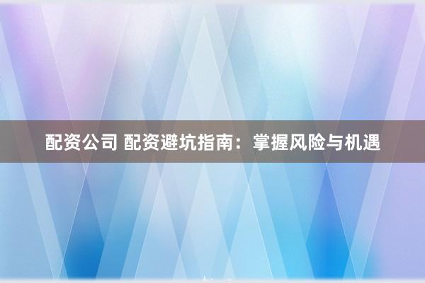 配资公司 配资避坑指南:掌握风险与机遇