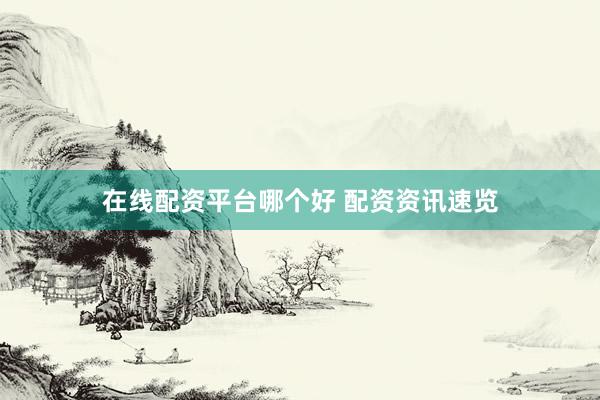 在线配资平台哪个好 配资资讯速览