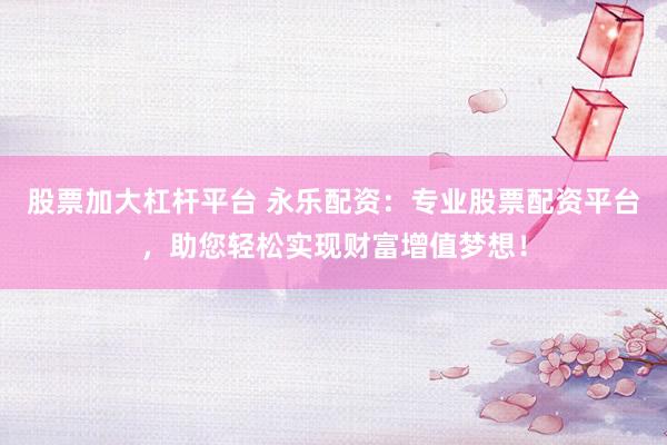 股票加大杠杆平台 永乐配资：专业股票配资平台，助您轻松实现财富增值梦想！