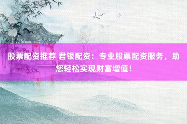股票配资推荐 君银配资:专业股票配资服务,助您轻松实现财富增值!