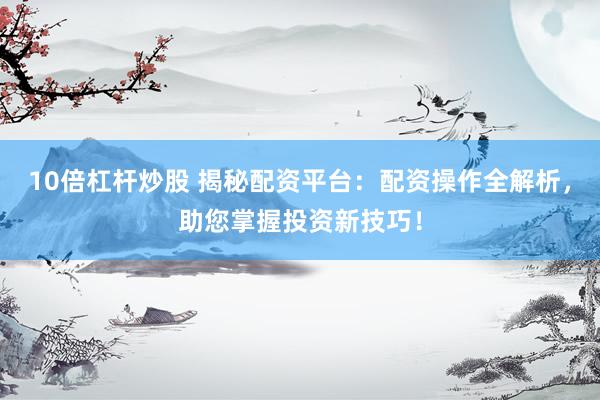 10倍杠杆炒股 揭秘配资平台：配资操作全解析，助您掌握投资新技巧！