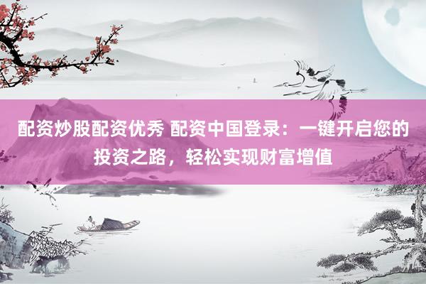 配资炒股配资优秀 配资中国登录:一键开启您的投资之路,轻松实现财富增值