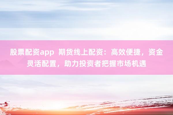 股票配资app 期货线上配资:高效便捷,资金灵活配置,助力投资者把握市场机遇