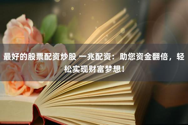 最好的股票配资炒股 一兆配资：助您资金翻倍，轻松实现财富梦想！