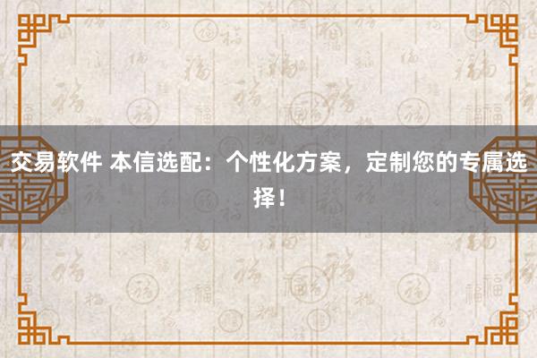 交易软件 本信选配：个性化方案，定制您的专属选择！