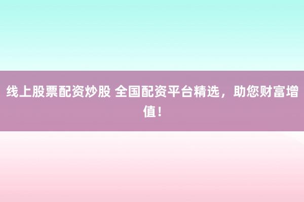 线上股票配资炒股 全国配资平台精选，助您财富增值！