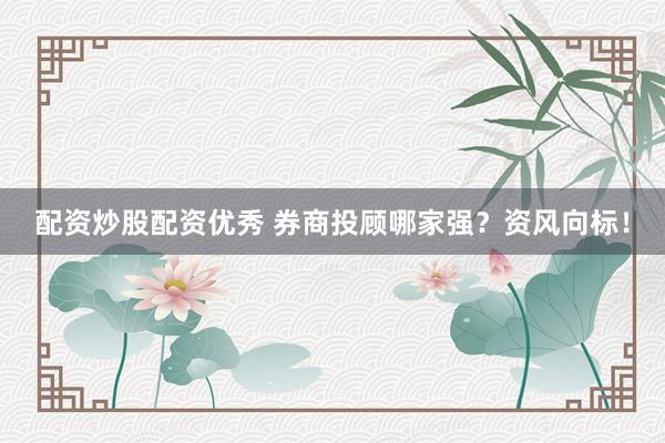 配资炒股配资优秀 券商投顾哪家强？资风向标！