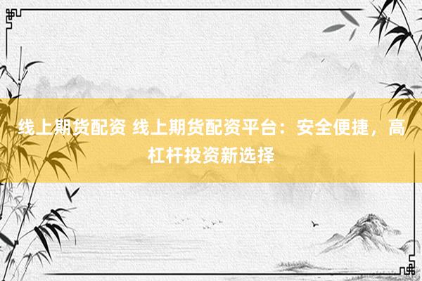 线上期货配资 线上期货配资平台：安全便捷，高杠杆投资新选择