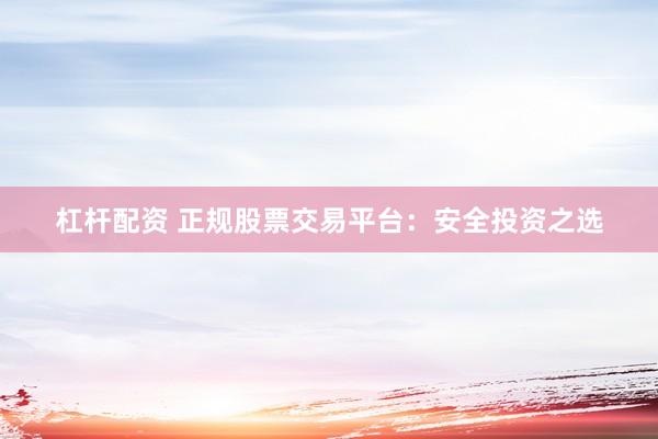 杠杆配资 正规股票交易平台:安全投资之选