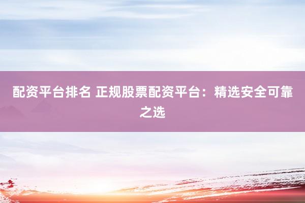 配资平台排名 正规股票配资平台：精选安全可靠之选