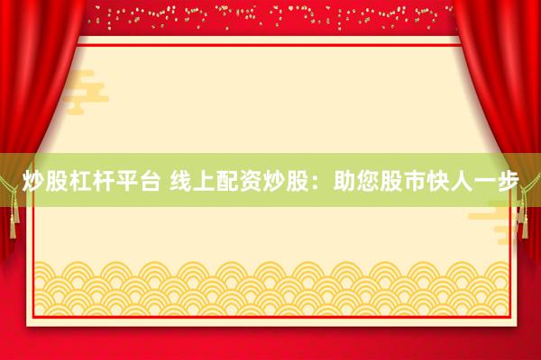 炒股杠杆平台 线上配资炒股：助您股市快人一步