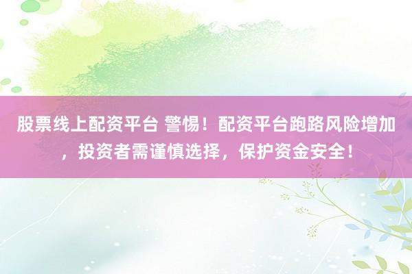 股票线上配资平台 警惕！配资平台跑路风险增加，投资者需谨慎选择，保护资金安全！