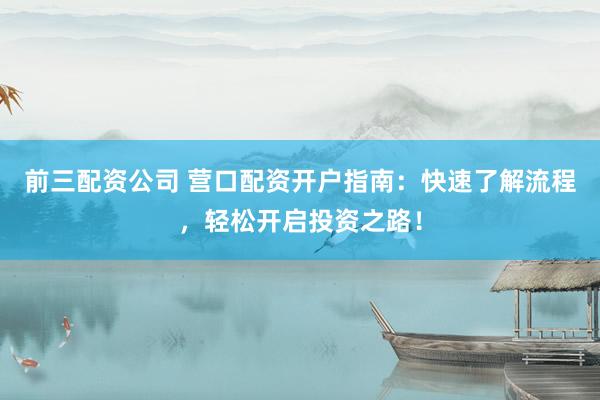 前三配资公司 营口配资开户指南：快速了解流程，轻松开启投资之路！