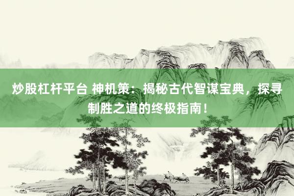 炒股杠杆平台 神机策：揭秘古代智谋宝典，探寻制胜之道的终极指南！