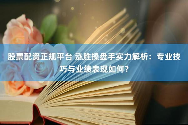 股票配资正规平台 泓胜操盘手实力解析：专业技巧与业绩表现如何？