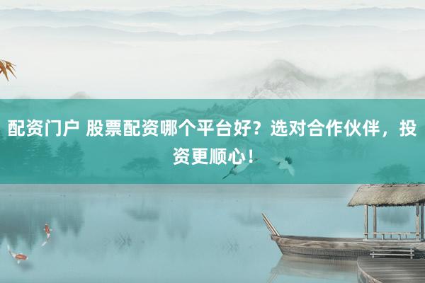 配资门户 股票配资哪个平台好？选对合作伙伴，投资更顺心！