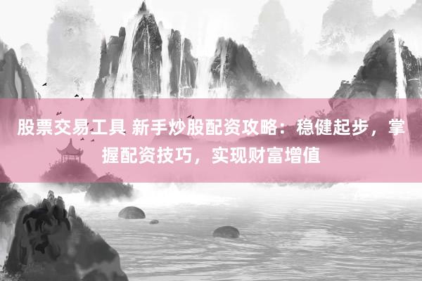 股票交易工具 新手炒股配资攻略：稳健起步，掌握配资技巧，实现财富增值