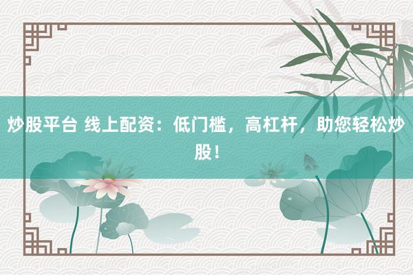 炒股平台 线上配资：低门槛，高杠杆，助您轻松炒股！