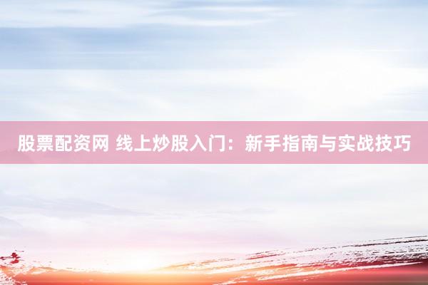 股票配资网 线上炒股入门:新手指南与实战技巧
