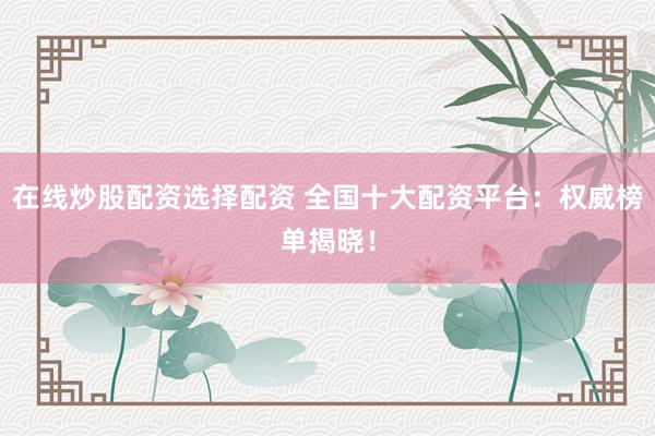 在线炒股配资选择配资 全国十大配资平台：权威榜单揭晓！