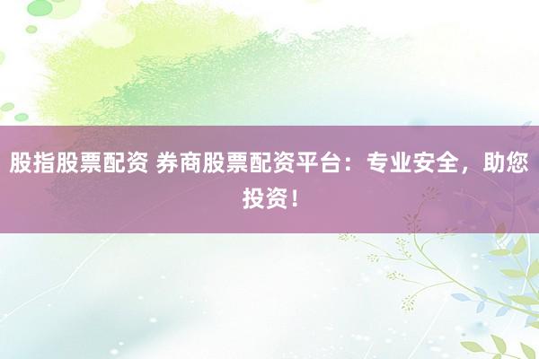 股指股票配资 券商股票配资平台:专业安全,助您投资!