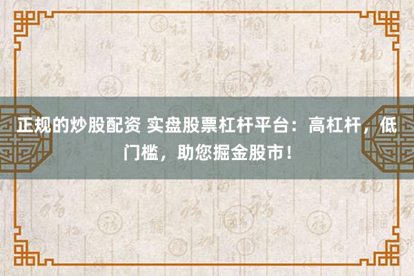 正规的炒股配资 实盘股票杠杆平台:高杠杆,低门槛,助您掘金股市!