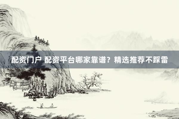 配资门户 配资平台哪家靠谱？精选推荐不踩雷