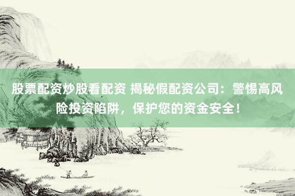 股票配资炒股看配资 揭秘假配资公司：警惕高风险投资陷阱，保护您的资金安全！