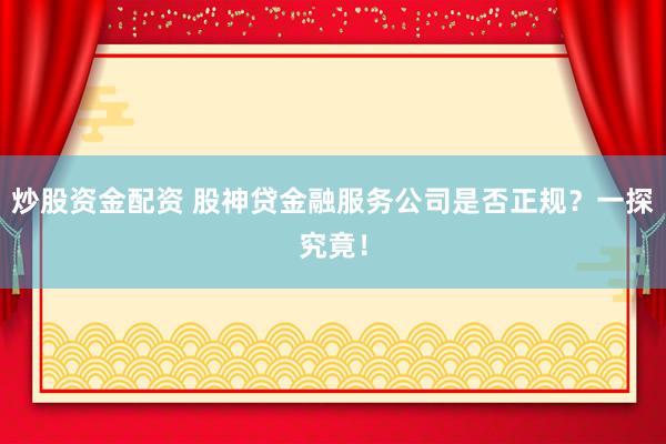 炒股资金配资 股神贷金融服务公司是否正规？一探究竟！