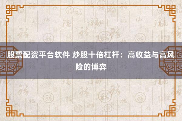 股票配资平台软件 炒股十倍杠杆：高收益与高风险的博弈