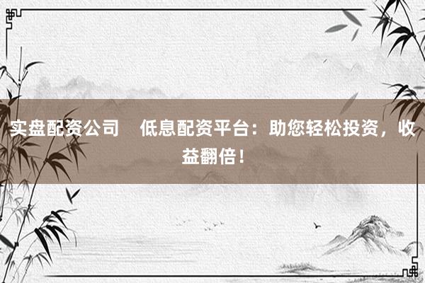 实盘配资公司    低息配资平台：助您轻松投资，收益翻倍！