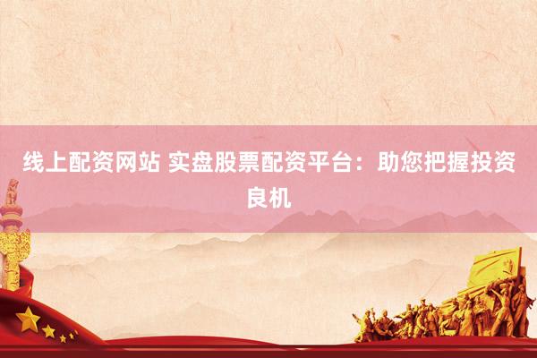 线上配资网站 实盘股票配资平台：助您把握投资良机