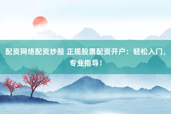 配资网络配资炒股 正规股票配资开户：轻松入门，专业指导！