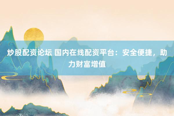 炒股配资论坛 国内在线配资平台：安全便捷，助力财富增值