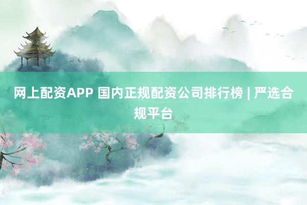 网上配资APP 国内正规配资公司排行榜 | 严选合规平台
