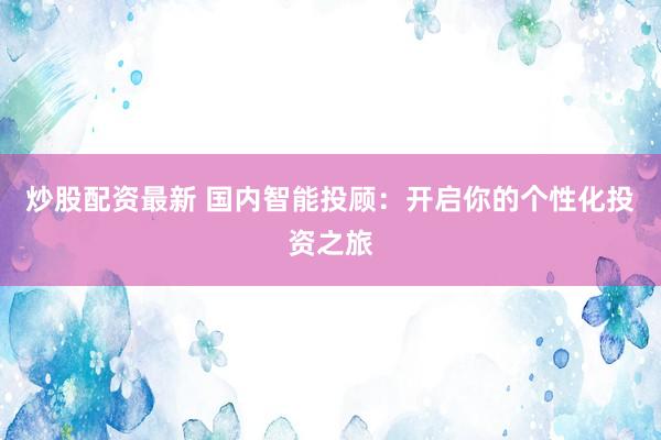 炒股配资最新 国内智能投顾：开启你的个性化投资之旅