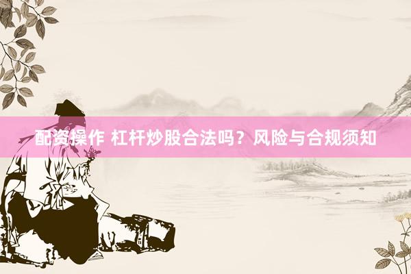 配资操作 杠杆炒股合法吗？风险与合规须知
